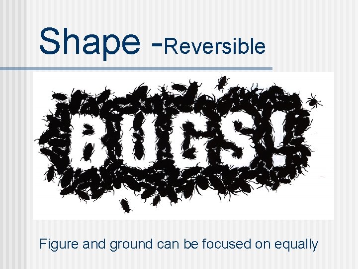 Shape -Reversible Figure and ground can be focused on equally 