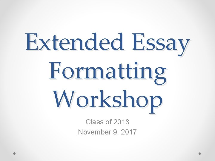 Extended Essay Formatting Workshop Class of 2018 November 9, 2017 