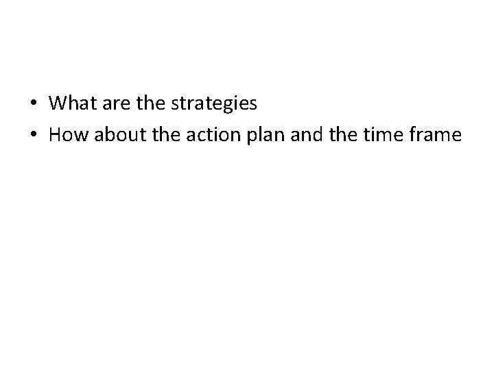  • What are the strategies • How about the action plan and the