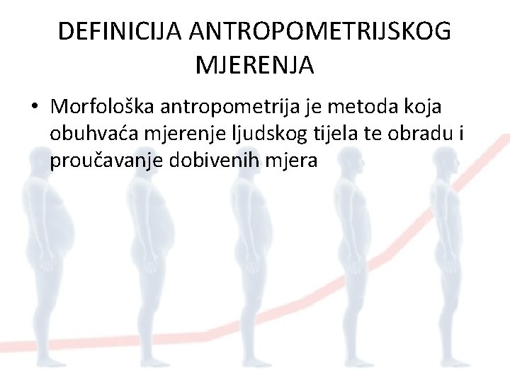 DEFINICIJA ANTROPOMETRIJSKOG MJERENJA • Morfološka antropometrija je metoda koja obuhvaća mjerenje ljudskog tijela te