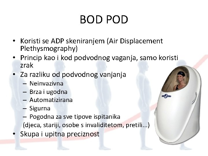 BOD POD • Koristi se ADP skeniranjem (Air Displacement Plethysmography) • Princip kao i