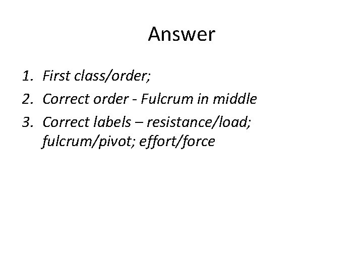 Answer 1. First class/order; 2. Correct order - Fulcrum in middle 3. Correct labels Answer 1. First class/order; 2. Correct order - Fulcrum in middle 3. Correct labels