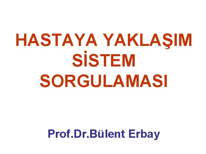 HASTAYA YAKLAŞIM SİSTEM SORGULAMASI Prof. Dr. Bülent Erbay 