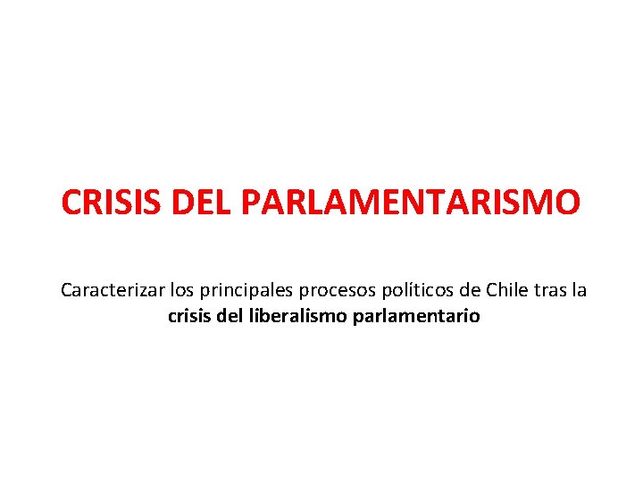 CRISIS DEL PARLAMENTARISMO Caracterizar los principales procesos políticos de Chile tras la crisis del CRISIS DEL PARLAMENTARISMO Caracterizar los principales procesos políticos de Chile tras la crisis del