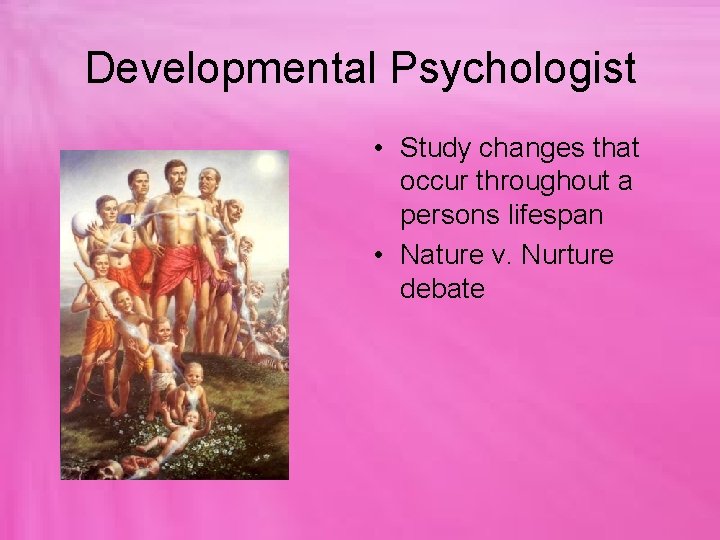 Developmental Psychologist • Study changes that occur throughout a persons lifespan • Nature v.