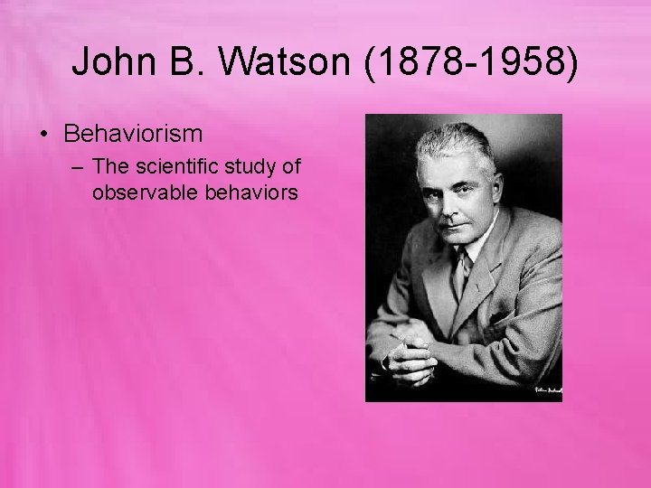 John B. Watson (1878 -1958) • Behaviorism – The scientific study of observable behaviors