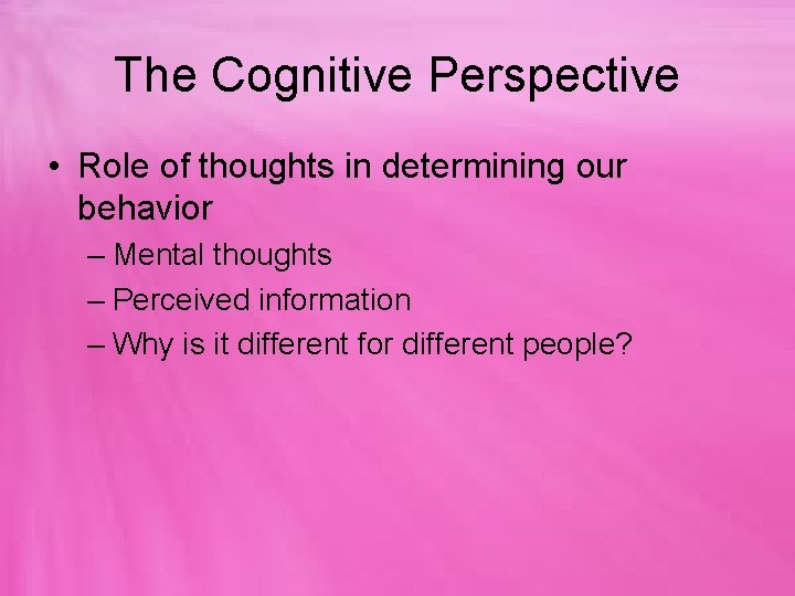 The Cognitive Perspective • Role of thoughts in determining our behavior – Mental thoughts