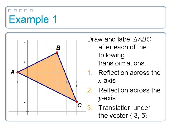 Example 1 Draw and label ABC after each of the following transformations: 1. Reflection Example 1 Draw and label ABC after each of the following transformations: 1. Reflection