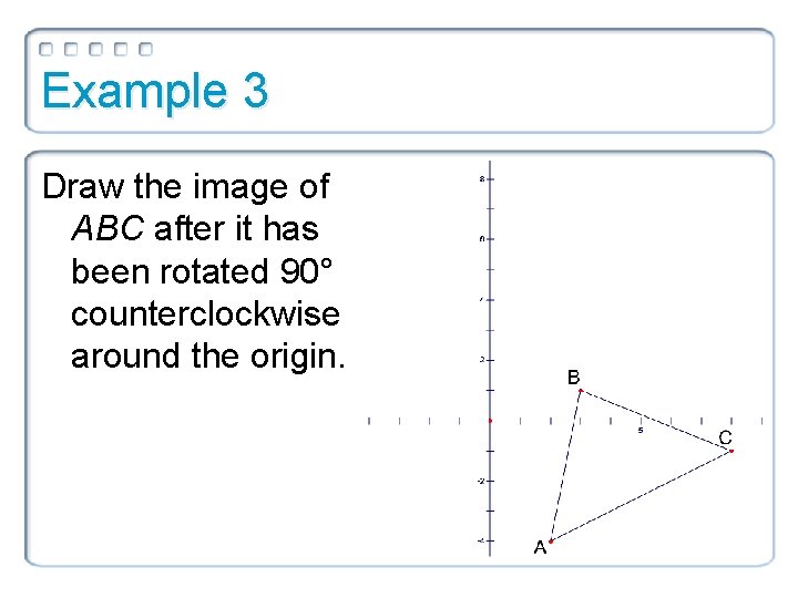 Example 3 Draw the image of ABC after it has been rotated 90° counterclockwise Example 3 Draw the image of ABC after it has been rotated 90° counterclockwise