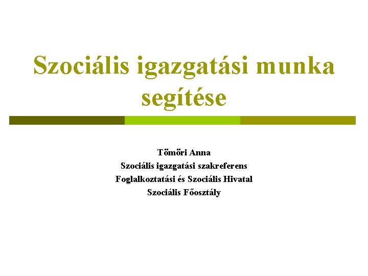 Szociális igazgatási munka segítése Tömöri Anna Szociális igazgatási szakreferens Foglalkoztatási és Szociális Hivatal Szociális