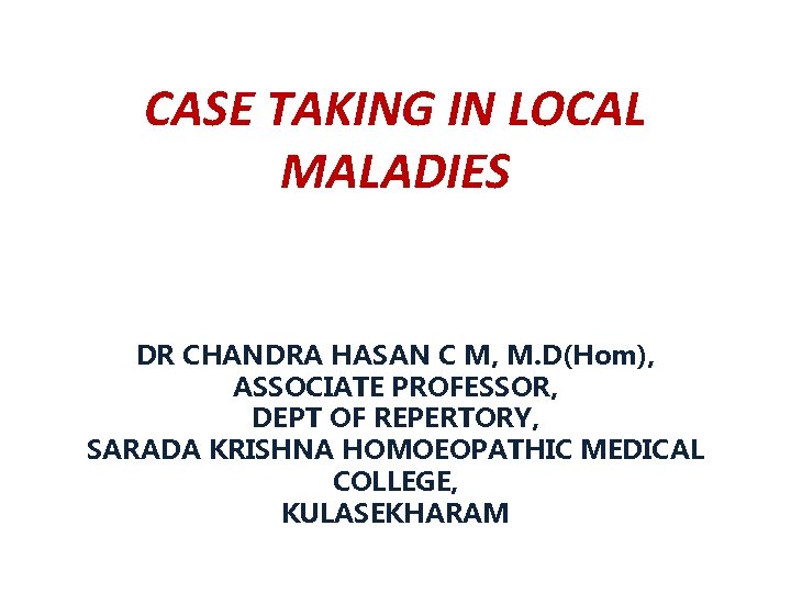 CASE TAKING IN LOCAL MALADIES DR CHANDRA HASAN C M, M. D(Hom), ASSOCIATE PROFESSOR,