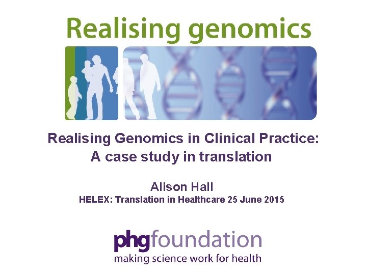 Realising Genomics in Clinical Practice: A case study in translation Alison Hall HELEX: Translation