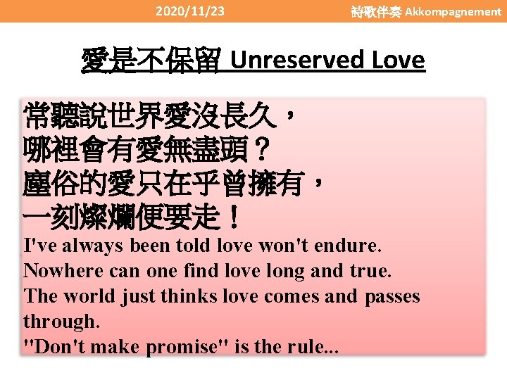 2020/11/23 詩歌伴奏 Akkompagnement 愛是不保留 Unreserved Love 常聽說世界愛沒長久， 哪裡會有愛無盡頭？ 塵俗的愛只在乎曾擁有， 一刻燦爛便要走！ I've always been told