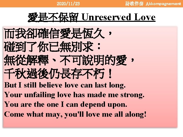 2020/11/23 詩歌伴奏 Akkompagnement 愛是不保留 Unreserved Love 而我卻確信愛是恆久， 碰到了你已無別求： 無從解釋、不可說明的愛， 千秋過後仍長存不朽！ But I still believe