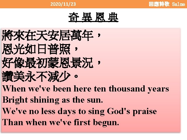 2020/11/23 回應詩歌 Salme 奇異恩典 將來在天安居萬年， 恩光如日普照， 好像最初蒙恩景況， 讚美永不減少。 When we've been here ten thousand