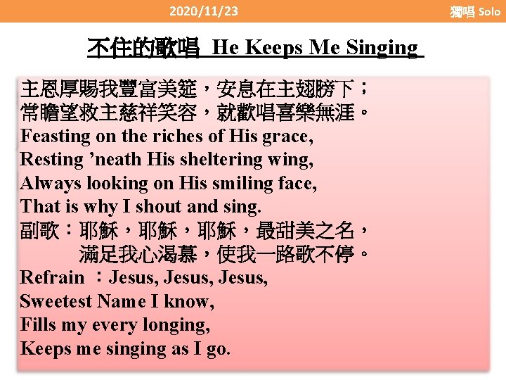 2020/11/23 不住的歌唱 He Keeps Me Singing 主恩厚賜我豐富美筵，安息在主翅膀下； 常瞻望救主慈祥笑容，就歡唱喜樂無涯。 Feasting on the riches of His