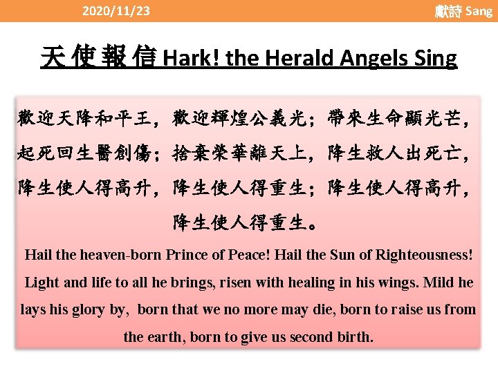 2020/11/23 獻詩 Sang 天 使 報 信 Hark! the Herald Angels Sing 歡迎天降和平王，歡迎輝煌公義光；帶來生命顯光芒， 起死回生醫創傷；捨棄榮華離天上，降生救人出死亡，