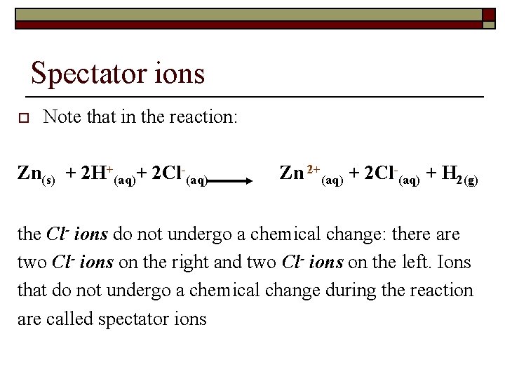 Spectator ions o Note that in the reaction: Zn(s) + 2 H+(aq)+ 2 Cl-(aq)