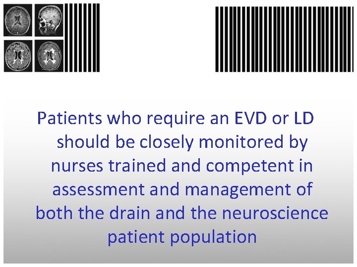 Patients who require an EVD or LD should be closely monitored by nurses trained