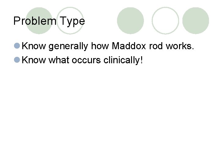 Problem Type l Know generally how Maddox rod works. l Know what occurs clinically!
