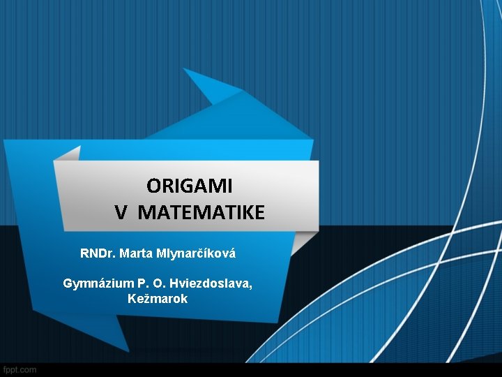 ORIGAMI V MATEMATIKE RNDr. Marta Mlynarčíková Gymnázium P. O. Hviezdoslava, Kežmarok 