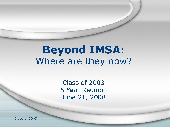 Beyond IMSA: Where are they now? Class of 2003 5 Year Reunion June 21,