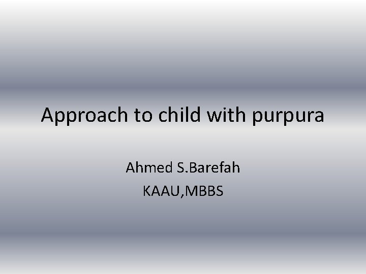 Approach to child with purpura Ahmed S. Barefah KAAU, MBBS 