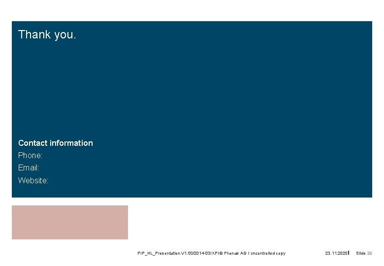 Thank you. Contact information Phone: Email: Website: PIP_HL_Presentation V 1. 00/2014 -03/XPl © Phonak