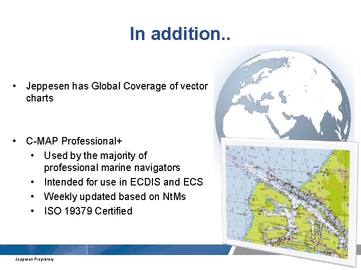 In addition. . • Jeppesen has Global Coverage of vector charts • C-MAP Professional+
