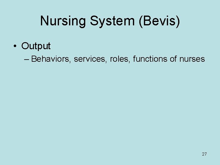 Nursing System (Bevis) • Output – Behaviors, services, roles, functions of nurses 27 