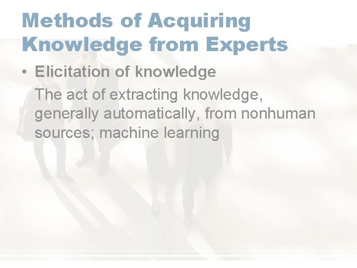 Methods of Acquiring Knowledge from Experts • Elicitation of knowledge The act of extracting