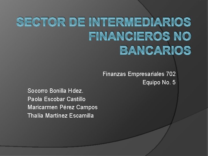 SECTOR DE INTERMEDIARIOS FINANCIEROS NO BANCARIOS Finanzas Empresariales 702 Equipo No. 5 Socorro Bonilla