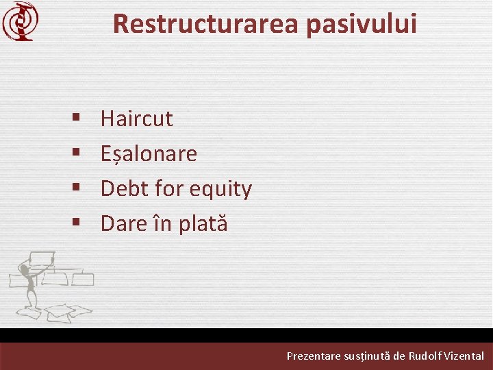 Restructurarea pasivului § § Haircut Eșalonare Debt for equity Dare în plată Prezentare susținută