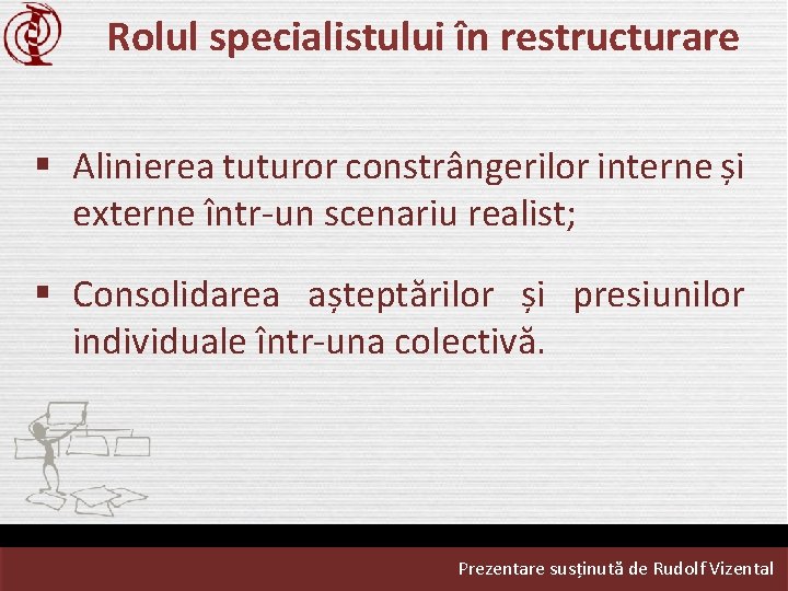 Rolul specialistului în restructurare § Alinierea tuturor constrângerilor interne și externe într-un scenariu realist;