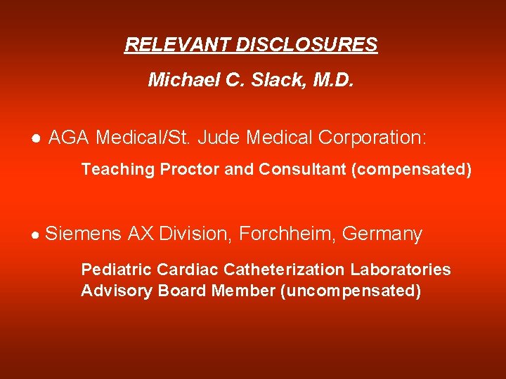 RELEVANT DISCLOSURES Michael C. Slack, M. D. ● AGA Medical/St. Jude Medical Corporation: Teaching