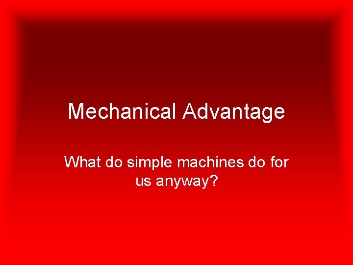 Mechanical Advantage What do simple machines do for us anyway? 