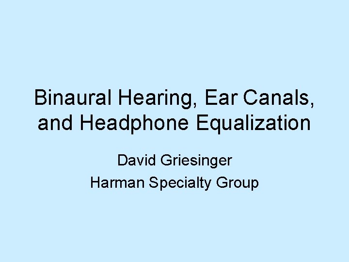 Binaural Hearing, Ear Canals, and Headphone Equalization David Griesinger Harman Specialty Group 