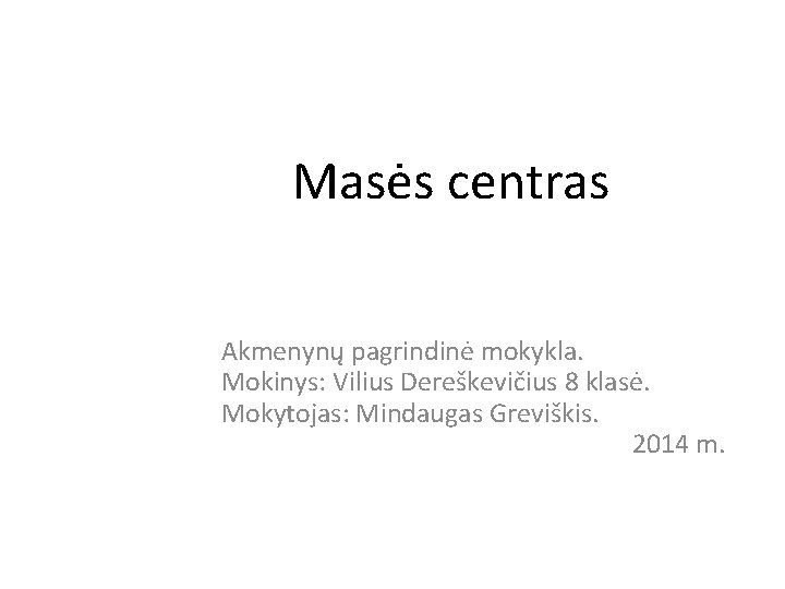 Masės centras Akmenynų pagrindinė mokykla. Mokinys: Vilius Dereškevičius 8 klasė. Mokytojas: Mindaugas Greviškis. 2014