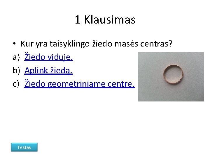 1 Klausimas • Kur yra taisyklingo žiedo masės centras? a) Žiedo viduje. b) Aplink