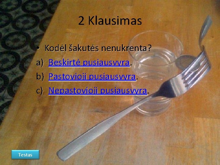 2 Klausimas • Kodėl šakutės nenukrenta? nenukrenta a) Beskirtė pusiausvyra. b) Pastovioji pusiausvyra. c)