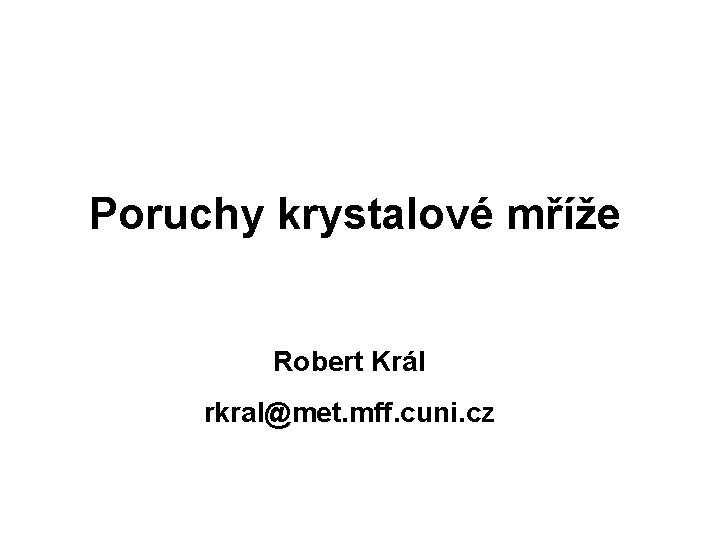 Poruchy krystalové mříže Robert Král rkral@met. mff. cuni. cz 