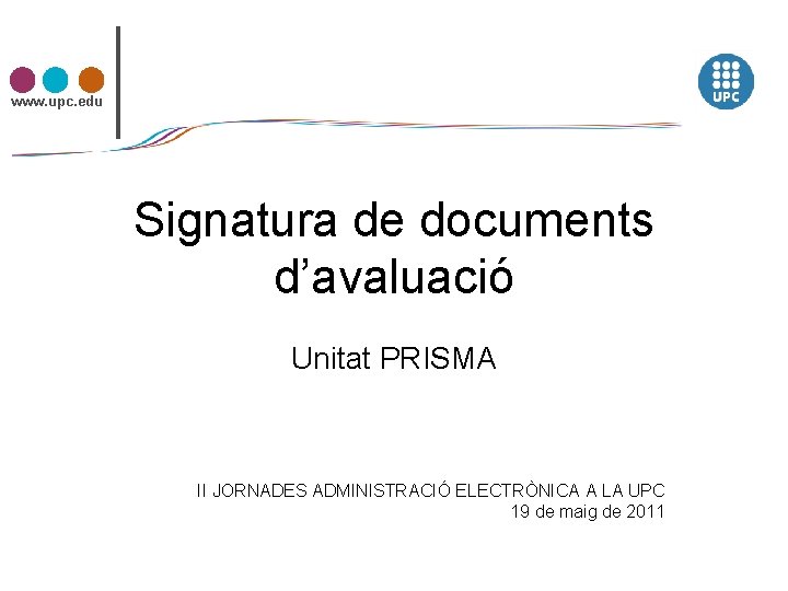 www. upc. edu Signatura de documents d’avaluació Unitat PRISMA II JORNADES ADMINISTRACIÓ ELECTRÒNICA A