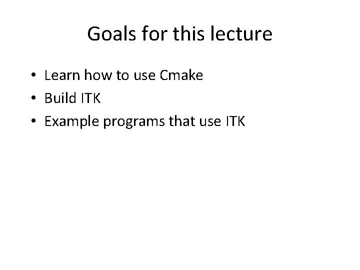 Goals for this lecture • Learn how to use Cmake • Build ITK •