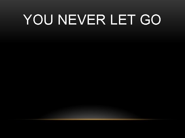 YOU NEVER LET GO YOU NEVER LET GO