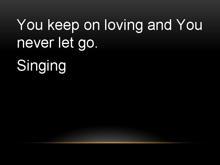 You keep on loving and You never let go. Singing You keep on loving and You never let go. Singing