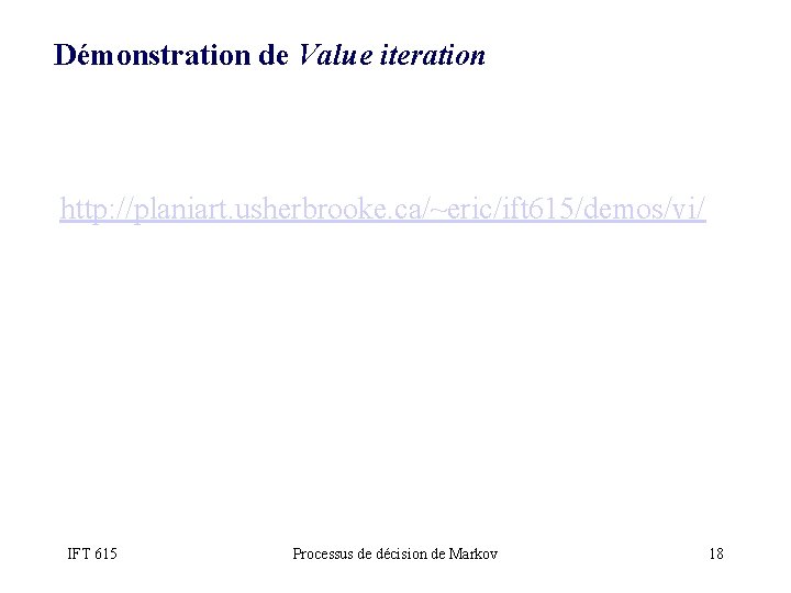 Démonstration de Value iteration http: //planiart. usherbrooke. ca/~eric/ift 615/demos/vi/ IFT 615 Processus de décision