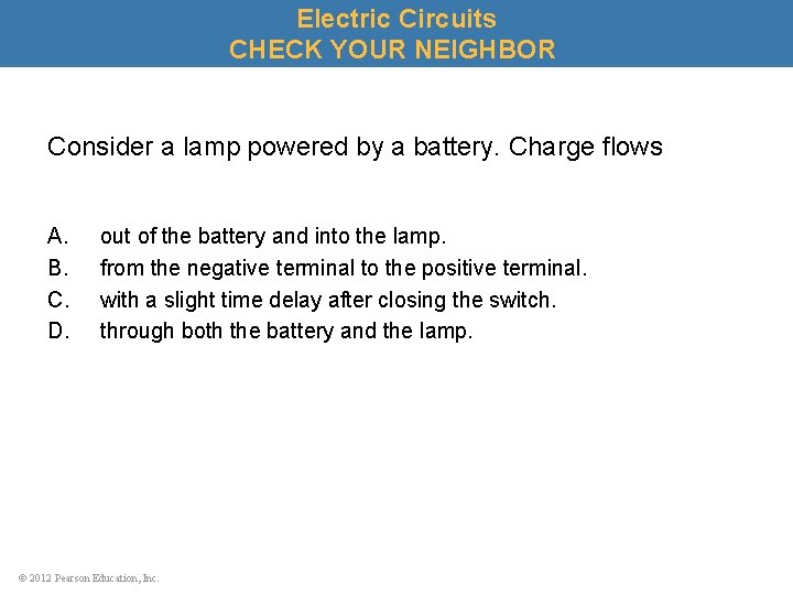 Electric Circuits CHECK YOUR NEIGHBOR Consider a lamp powered by a battery. Charge flows