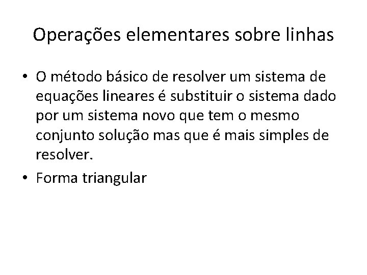 Operações elementares sobre linhas • O método básico de resolver um sistema de equações