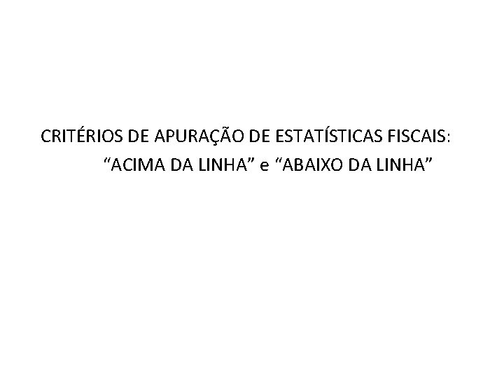  CRITÉRIOS DE APURAÇÃO DE ESTATÍSTICAS FISCAIS: “ACIMA DA LINHA” e “ABAIXO DA LINHA”