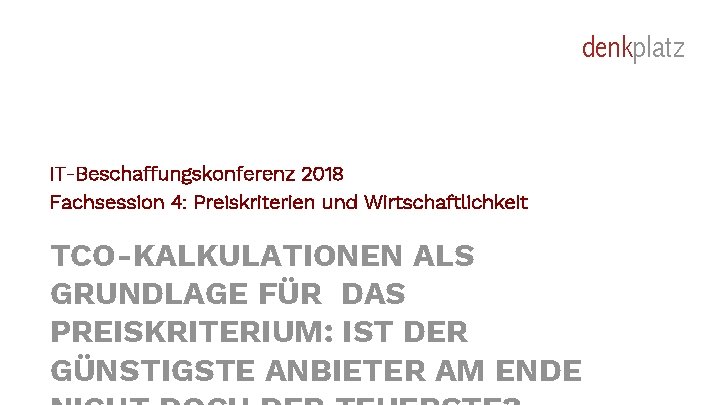 denkplatz IT-Beschaffungskonferenz 2018 Fachsession 4: Preiskriterien und Wirtschaftlichkeit TCO-KALKULATIONEN ALS GRUNDLAGE FÜR DAS PREISKRITERIUM: